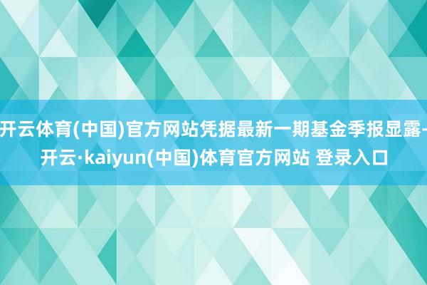 开云体育(中国)官方网站凭据最新一期基金季报显露-开云·kaiyun(中国)体育官方网站 登录入口