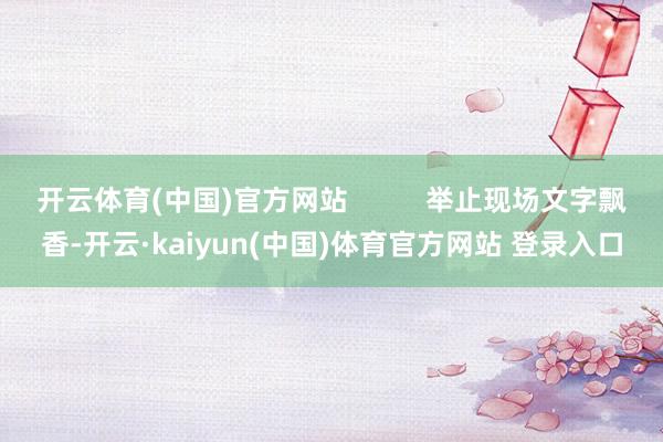 开云体育(中国)官方网站          举止现场文字飘香-开云·kaiyun(中国)体育官方网站 登录入口