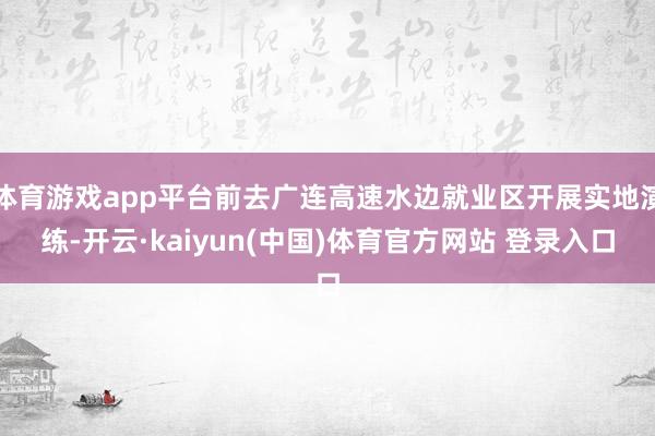 体育游戏app平台前去广连高速水边就业区开展实地演练-开云·kaiyun(中国)体育官方网站 登录入口
