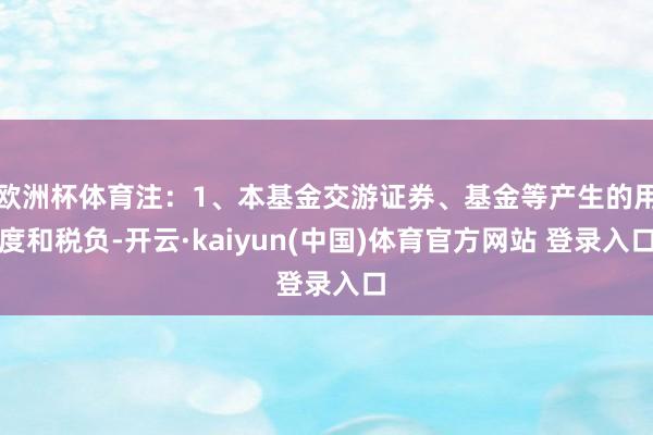 欧洲杯体育注:1、本基金交游证券、基金等产生的用度和税负-开云·kaiyun(中国)体育官方网站 登录入口
