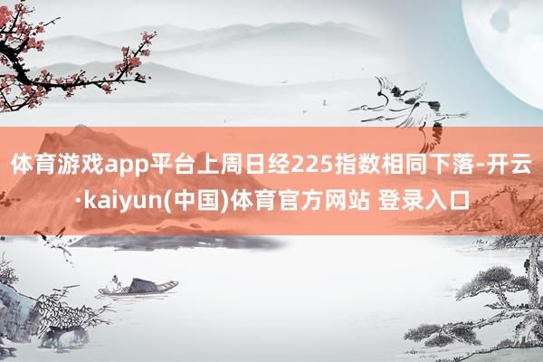 体育游戏app平台　　上周日经225指数相同下落-开云·kaiyun(中国)体育官方网站 登录入口