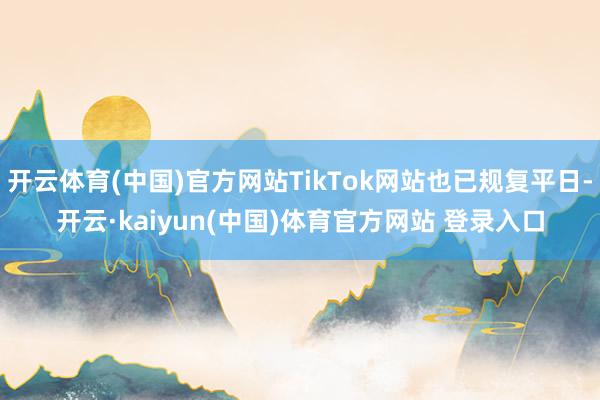 开云体育(中国)官方网站TikTok网站也已规复平日-开云·kaiyun(中国)体育官方网站 登录入口