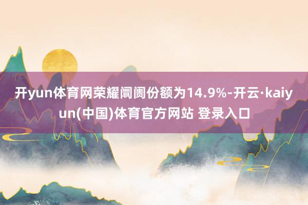 开yun体育网荣耀阛阓份额为14.9%-开云·kaiyun(中国)体育官方网站 登录入口