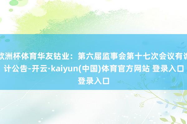 欧洲杯体育华友钴业：第六届监事会第十七次会议有诡计公告-开云·kaiyun(中国)体育官方网站 登录入口