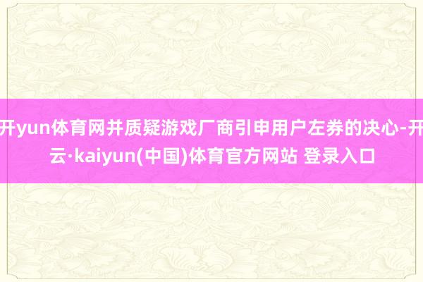 开yun体育网并质疑游戏厂商引申用户左券的决心-开云·kaiyun(中国)体育官方网站 登录入口