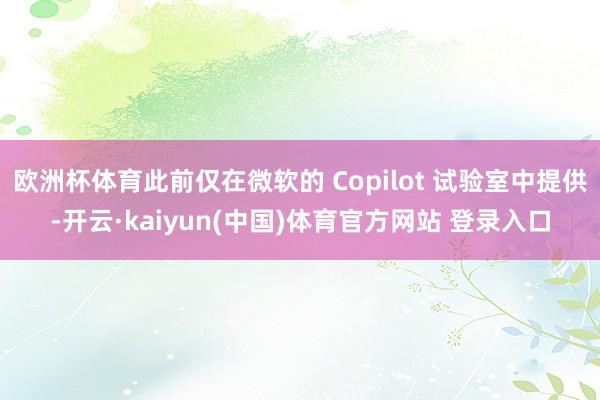 欧洲杯体育此前仅在微软的 Copilot 试验室中提供-开云·kaiyun(中国)体育官方网站 登录入口
