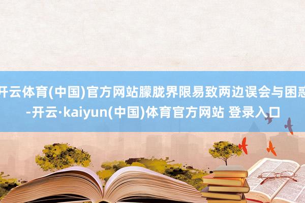 开云体育(中国)官方网站朦胧界限易致两边误会与困惑-开云·kaiyun(中国)体育官方网站 登录入口