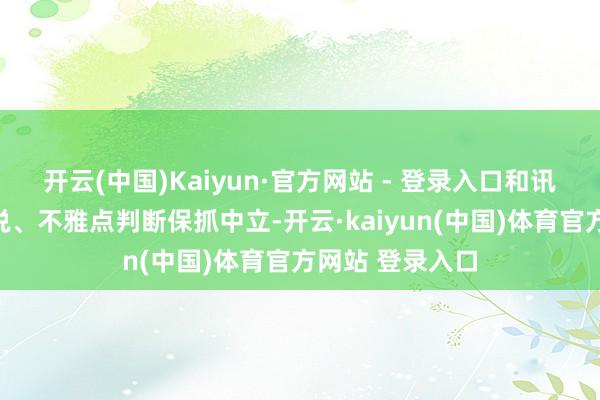 开云(中国)Kaiyun·官方网站 - 登录入口和讯网站对文中论说、不雅点判断保抓中立-开云·kaiyun(中国)体育官方网站 登录入口