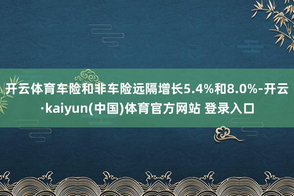 开云体育车险和非车险远隔增长5.4%和8.0%-开云·kaiyun(中国)体育官方网站 登录入口
