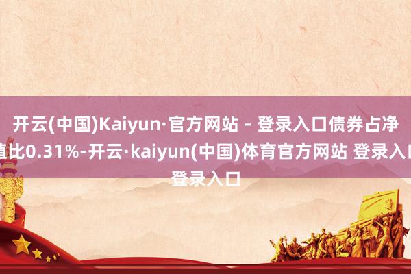 开云(中国)Kaiyun·官方网站 - 登录入口债券占净值比0.31%-开云·kaiyun(中国)体育官方网站 登录入口