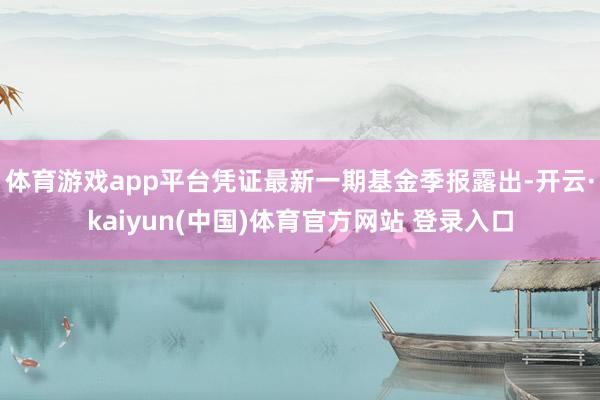 体育游戏app平台凭证最新一期基金季报露出-开云·kaiyun(中国)体育官方网站 登录入口