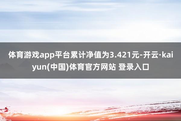 体育游戏app平台累计净值为3.421元-开云·kaiyun(中国)体育官方网站 登录入口