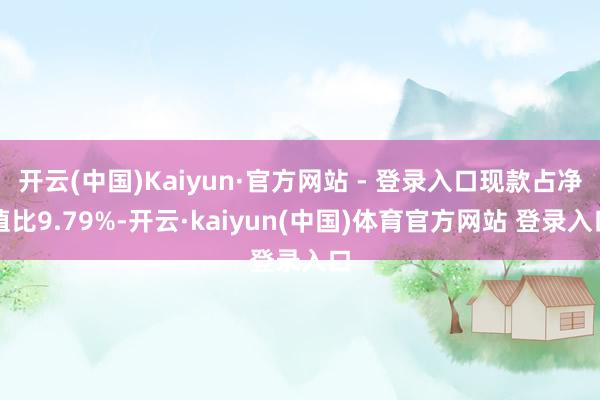 开云(中国)Kaiyun·官方网站 - 登录入口现款占净值比9.79%-开云·kaiyun(中国)体育官方网站 登录入口