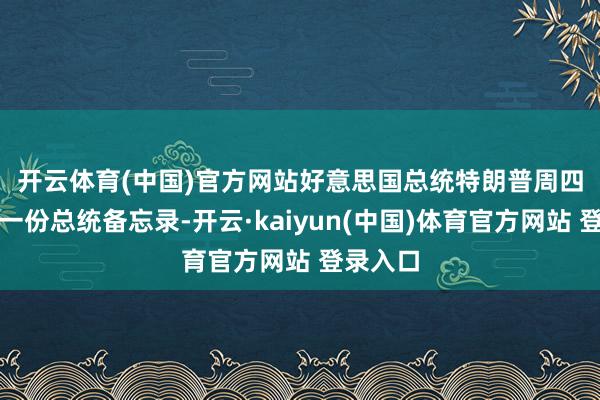 开云体育(中国)官方网站　　好意思国总统特朗普周四签署了一份总统备忘录-开云·kaiyun(中国)体育官方网站 登录入口