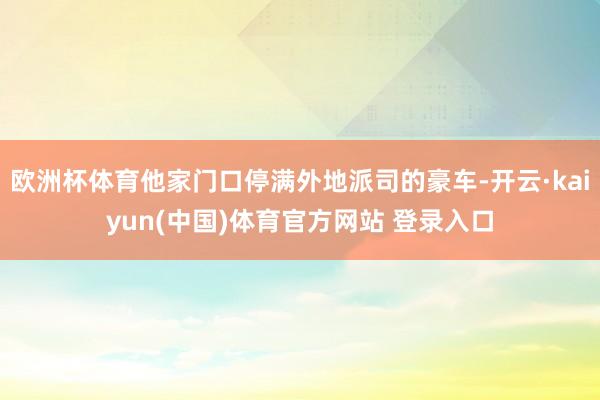 欧洲杯体育他家门口停满外地派司的豪车-开云·kaiyun(中国)体育官方网站 登录入口