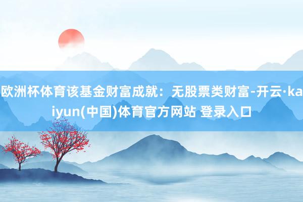 欧洲杯体育该基金财富成就：无股票类财富-开云·kaiyun(中国)体育官方网站 登录入口