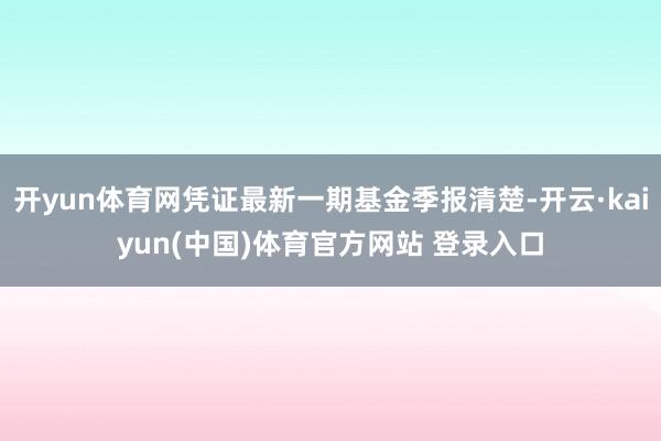 开yun体育网凭证最新一期基金季报清楚-开云·kaiyun(中国)体育官方网站 登录入口