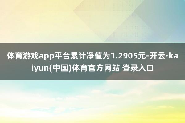 体育游戏app平台累计净值为1.2905元-开云·kaiyun(中国)体育官方网站 登录入口