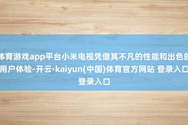 体育游戏app平台小米电视凭借其不凡的性能和出色的用户体验-开云·kaiyun(中国)体育官方网站 登录入口