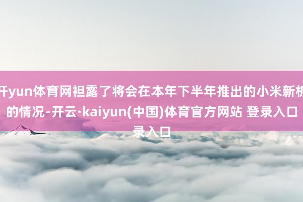 开yun体育网袒露了将会在本年下半年推出的小米新机的情况-开云·kaiyun(中国)体育官方网站 登录入口
