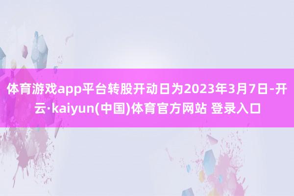 体育游戏app平台转股开动日为2023年3月7日-开云·kaiyun(中国)体育官方网站 登录入口