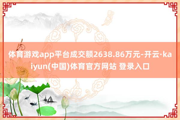 体育游戏app平台成交额2638.86万元-开云·kaiyun(中国)体育官方网站 登录入口