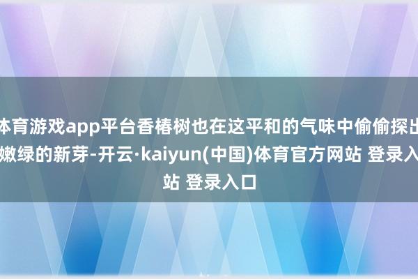 体育游戏app平台香椿树也在这平和的气味中偷偷探出了嫩绿的新芽-开云·kaiyun(中国)体育官方网站 登录入口