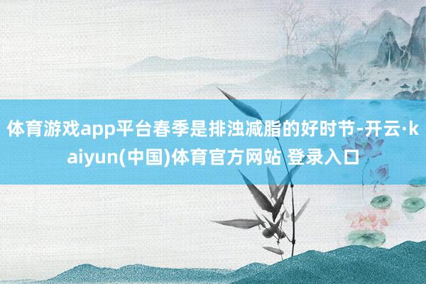 体育游戏app平台春季是排浊减脂的好时节-开云·kaiyun(中国)体育官方网站 登录入口