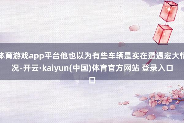 体育游戏app平台他也以为有些车辆是实在遭遇宏大情况-开云·kaiyun(中国)体育官方网站 登录入口