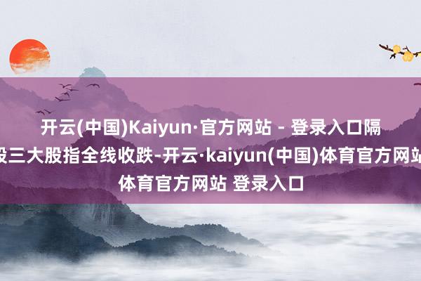 开云(中国)Kaiyun·官方网站 - 登录入口　　隔夜好意思股三大股指全线收跌-开云·kaiyun(中国)体育官方网站 登录入口