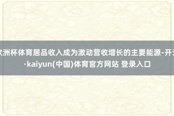 欧洲杯体育居品收入成为激动营收增长的主要能源-开云·kaiyun(中国)体育官方网站 登录入口