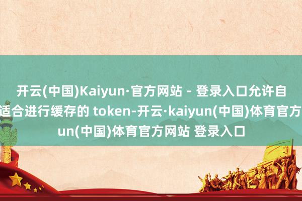 开云(中国)Kaiyun·官方网站 - 登录入口允许自适合地礼聘最适合进行缓存的 token-开云·kaiyun(中国)体育官方网站 登录入口