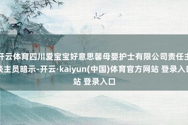 开云体育四川爱宝宝好意思馨母婴护士有限公司责任主谈主员暗示-开云·kaiyun(中国)体育官方网站 登录入口