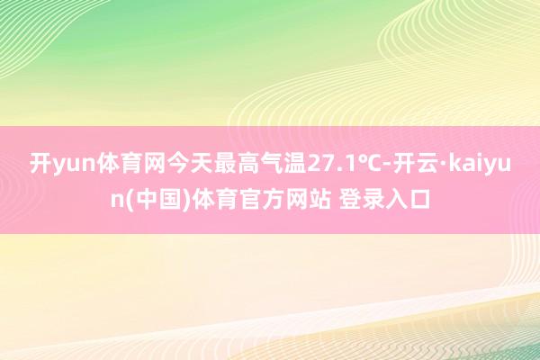开yun体育网今天最高气温27.1℃-开云·kaiyun(中国)体育官方网站 登录入口