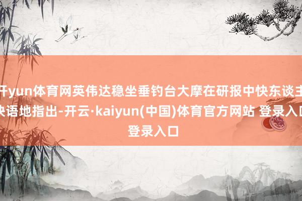 开yun体育网英伟达稳坐垂钓台大摩在研报中快东谈主快语地指出-开云·kaiyun(中国)体育官方网站 登录入口
