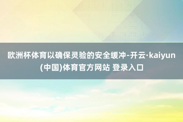 欧洲杯体育以确保灵验的安全缓冲-开云·kaiyun(中国)体育官方网站 登录入口