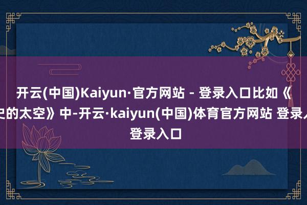 开云(中国)Kaiyun·官方网站 - 登录入口比如《历史的太空》中-开云·kaiyun(中国)体育官方网站 登录入口
