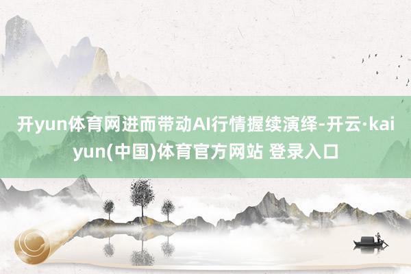 开yun体育网进而带动AI行情握续演绎-开云·kaiyun(中国)体育官方网站 登录入口