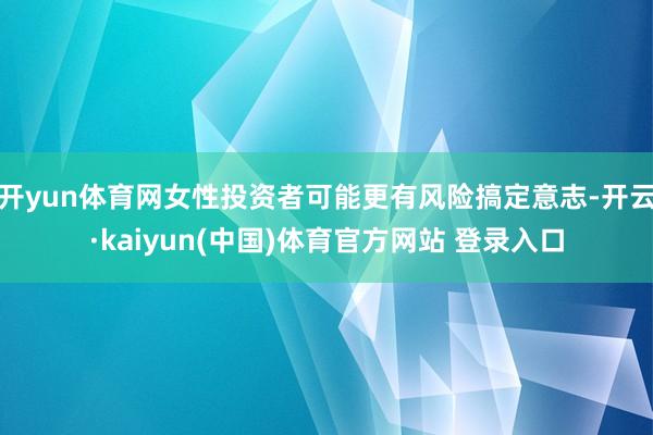 开yun体育网女性投资者可能更有风险搞定意志-开云·kaiyun(中国)体育官方网站 登录入口