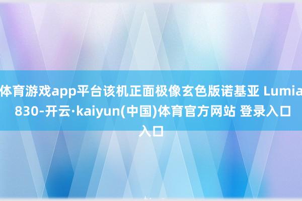 体育游戏app平台该机正面极像玄色版诺基亚 Lumia 830-开云·kaiyun(中国)体育官方网站 登录入口