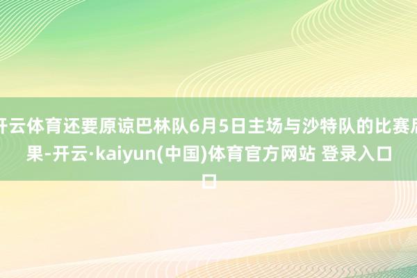 开云体育还要原谅巴林队6月5日主场与沙特队的比赛后果-开云·kaiyun(中国)体育官方网站 登录入口