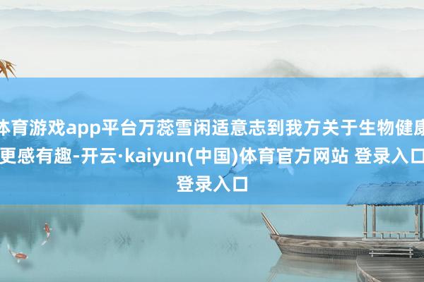 体育游戏app平台万蕊雪闲适意志到我方关于生物健康更感有趣-开云·kaiyun(中国)体育官方网站 登录入口