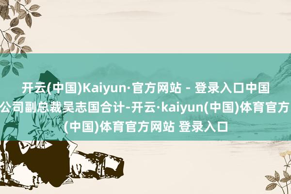 开云(中国)Kaiyun·官方网站 - 登录入口中国光洪流务有限公司副总裁吴志国合计-开云·kaiyun(中国)体育官方网站 登录入口