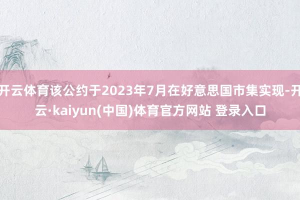 开云体育该公约于2023年7月在好意思国市集实现-开云·kaiyun(中国)体育官方网站 登录入口