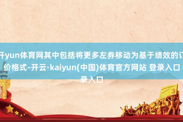 开yun体育网其中包括将更多左券移动为基于绩效的订价格式-开云·kaiyun(中国)体育官方网站 登录入口