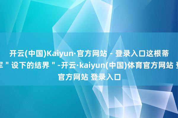 开云(中国)Kaiyun·官方网站 - 登录入口这根蒂是自若军＂设下的结界＂-开云·kaiyun(中国)体育官方网站 登录入口