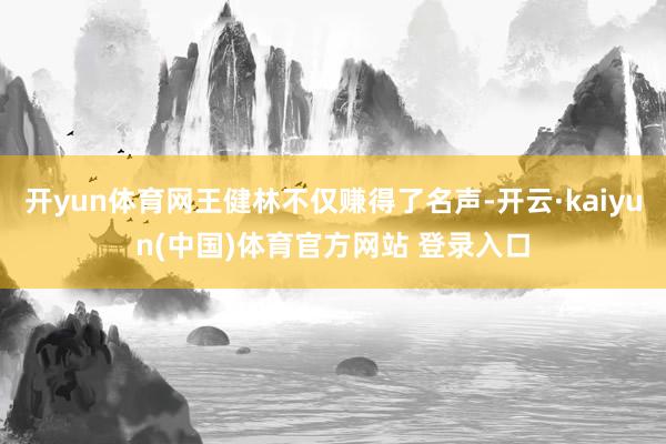 开yun体育网王健林不仅赚得了名声-开云·kaiyun(中国)体育官方网站 登录入口