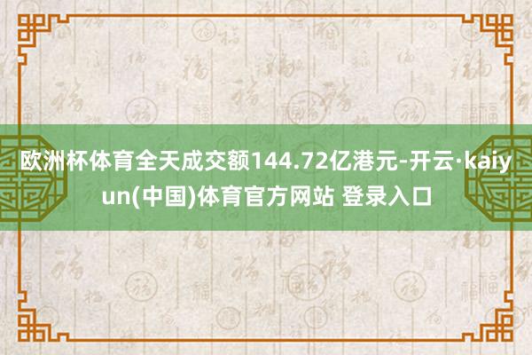 欧洲杯体育全天成交额144.72亿港元-开云·kaiyun(中国)体育官方网站 登录入口
