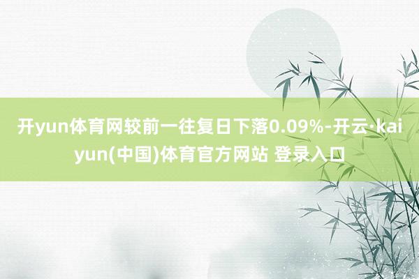 开yun体育网较前一往复日下落0.09%-开云·kaiyun(中国)体育官方网站 登录入口