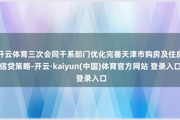 开云体育三次会同干系部门优化完善天津市购房及住房信贷策略-开云·kaiyun(中国)体育官方网站 登录入口